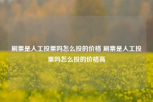 刷票是人工投票吗怎么投的价格 刷票是人工投票吗怎么投的价格高