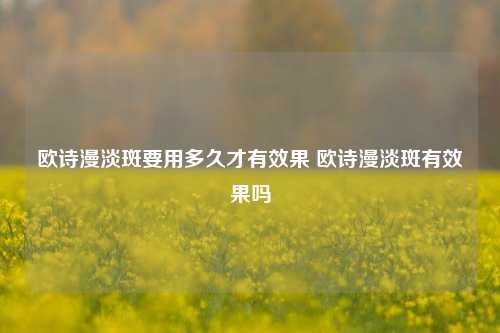 欧诗漫淡斑要用多久才有效果 欧诗漫淡斑有效果吗