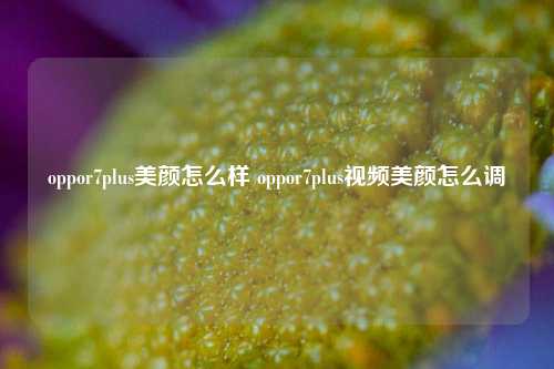 oppor7plus美颜怎么样 oppor7plus视频美颜怎么调