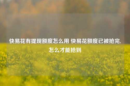 快易花有提现额度怎么用 快易花额度已被抢完,怎么才能抢到