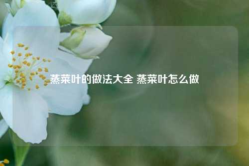 蒸菜叶的做法大全 蒸菜叶怎么做