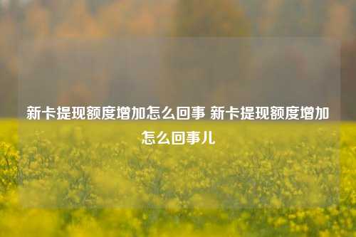 新卡提现额度增加怎么回事 新卡提现额度增加怎么回事儿